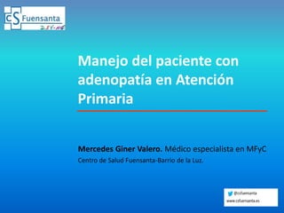 11
Manejo del paciente con
adenopatía en Atención
Primaria
Mercedes Giner Valero. Médico especialista en MFyC
Centro de Salud Fuensanta-Barrio de la Luz.
 