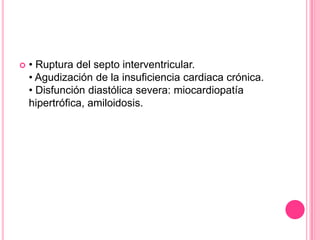    • Ruptura del septo interventricular.
    • Agudización de la insuficiencia cardiaca crónica.
    • Disfunción diastólica severa: miocardiopatía
    hipertrófica, amiloidosis.
 