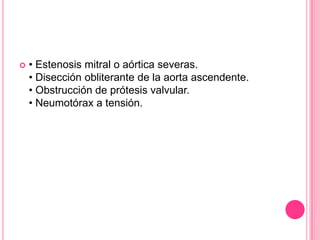    • Estenosis mitral o aórtica severas.
    • Disección obliterante de la aorta ascendente.
    • Obstrucción de prótesis valvular.
    • Neumotórax a tensión.
 