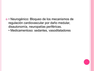    • Neurogénico: Bloqueo de los mecanismos de
    regulación cardiovascular por daño medular,
    disautonomía, neuropatías periféricas.
    • Medicamentoso: sedantes, vasodilatadores
 