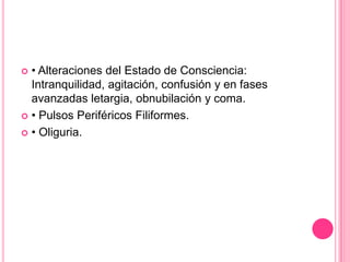  • Alteraciones del Estado de Consciencia:
  Intranquilidad, agitación, confusión y en fases
  avanzadas letargia, obnubilación y coma.
 • Pulsos Periféricos Filiformes.

 • Oliguria.
 