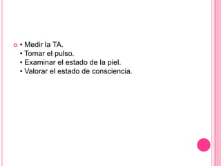    • Medir la TA.
    • Tomar el pulso.
    • Examinar el estado de la piel.
    • Valorar el estado de consciencia.
 