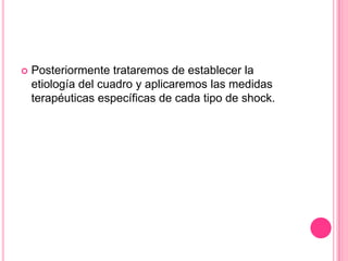    Posteriormente trataremos de establecer la
    etiología del cuadro y aplicaremos las medidas
    terapéuticas específicas de cada tipo de shock.
 
