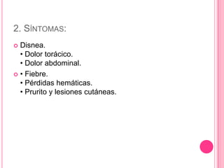 2. SÍNTOMAS:
 Disnea.
  • Dolor torácico.
  • Dolor abdominal.
 • Fiebre.
  • Pérdidas hemáticas.
  • Prurito y lesiones cutáneas.
 