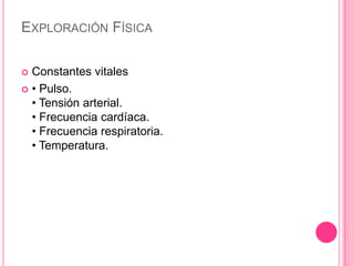EXPLORACIÓN FÍSICA

 Constantes vitales
 • Pulso.
  • Tensión arterial.
  • Frecuencia cardíaca.
  • Frecuencia respiratoria.
  • Temperatura.
 