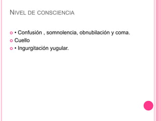 NIVEL DE CONSCIENCIA

 • Confusión , somnolencia, obnubilación y coma.
 Cuello

 • Ingurgitación yugular.
 