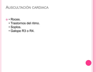 AUSCULTACIÓN CARDIACA

   • Roces.
    • Trastornos del ritmo.
    • Soplos.
    • Galope R3 o R4.
 