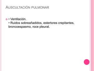 AUSCULTACIÓN PULMONAR

   • Ventilación.
    • Ruidos sobreañadidos, estertores crepitantes,
    broncoespasmo, roce pleural.
 