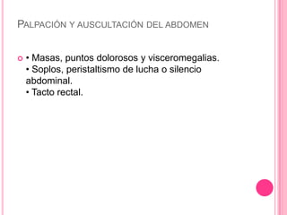 PALPACIÓN Y AUSCULTACIÓN DEL ABDOMEN


   • Masas, puntos dolorosos y visceromegalias.
    • Soplos, peristaltismo de lucha o silencio
    abdominal.
    • Tacto rectal.
 
