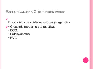 EXPLORACIONES COMPLEMENTARIAS

  Dispositivos de cuidados críticos y urgencias
 • Glucemia mediante tira reactiva.
  • ECG.
  • Pulsioximetría
  • PVC
 