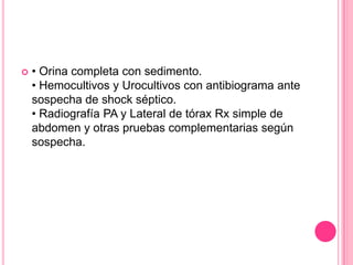    • Orina completa con sedimento.
    • Hemocultivos y Urocultivos con antibiograma ante
    sospecha de shock séptico.
    • Radiografía PA y Lateral de tórax Rx simple de
    abdomen y otras pruebas complementarias según
    sospecha.
 