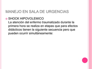 MANEJO EN SALA DE URGENCIAS
   SHOCK HIPOVOLEMICO
    La atención del enfermo traumatizado durante la
    primera hora se realiza en etapas que para efectos
    didácticos tienen la siguiente secuencia pero que
    pueden ocurrir simultáneamente:
 