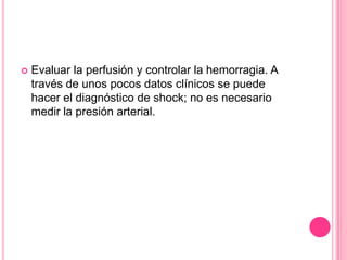    Evaluar la perfusión y controlar la hemorragia. A
    través de unos pocos datos clínicos se puede
    hacer el diagnóstico de shock; no es necesario
    medir la presión arterial.
 