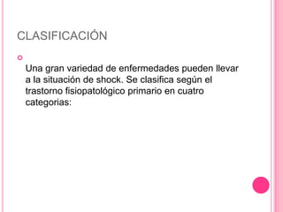 CLASIFICACIÓN

    Una gran variedad de enfermedades pueden llevar
    a la situación de shock. Se clasifica según el
    trastorno fisiopatológico primario en cuatro
    categorias:
 
