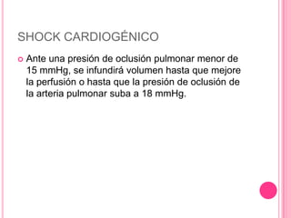 SHOCK CARDIOGÉNICO
   Ante una presión de oclusión pulmonar menor de
    15 mmHg, se infundirá volumen hasta que mejore
    la perfusión o hasta que la presión de oclusión de
    la arteria pulmonar suba a 18 mmHg.
 