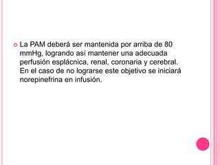    La PAM deberá ser mantenida por arriba de 80
    mmHg, logrando así mantener una adecuada
    perfusión esplácnica, renal, coronaria y cerebral.
    En el caso de no lograrse este objetivo se iniciará
    norepinefrina en infusión.
 