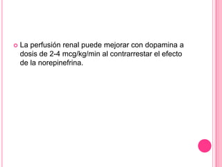    La perfusión renal puede mejorar con dopamina a
    dosis de 2-4 mcg/kg/min al contrarrestar el efecto
    de la norepinefrina.
 