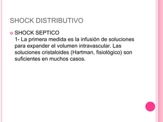 SHOCK DISTRIBUTIVO
   SHOCK SEPTICO
    1- La primera medida es la infusión de soluciones
    para expander el volumen intravascular. Las
    soluciones cristaloides (Hartman, fisiológico) son
    suficientes en muchos casos.
 