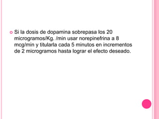    Si la dosis de dopamina sobrepasa los 20
    microgramos/Kg. /min usar norepinefrina a 8
    mcg/min y titularla cada 5 minutos en incrementos
    de 2 microgramos hasta lograr el efecto deseado.
 