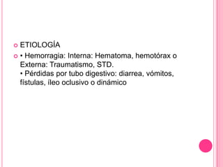  ETIOLOGÍA
 • Hemorragia: Interna: Hematoma, hemotórax o
  Externa: Traumatismo, STD.
  • Pérdidas por tubo digestivo: diarrea, vómitos,
  fístulas, íleo oclusivo o dinámico
 