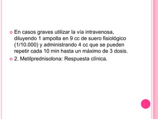  En casos graves utilizar la vía intravenosa,
  diluyendo 1 ampolla en 9 cc de suero fisiológico
  (1/10.000) y administrando 4 cc que se pueden
  repetir cada 10 min hasta un máximo de 3 dosis.
 2. Metilprednisolona: Respuesta clínica.
 