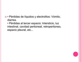    • Pérdidas de líquidos y electrolitos: Vómito,
    diarrea.
    • Pérdidas al tercer espacio: Intersticio, luz
    intestinal, cavidad peritoneal, retroperitoneo,
    espacio pleural, etc...
 