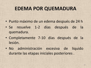 EDEMA POR QUEMADURA

• Punto máximo de un edema después de 24 h
• Se resuelve 1-2 días después de la
  quemadura.
• Completamente 7-10 días después de la
  lesión.
• No administración excesiva de liquido
  durante las etapas iniciales posteriores .

                                               36
 