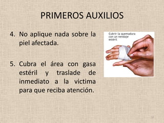 PRIMEROS AUXILIOS
4. No aplique nada sobre la
   piel afectada.

5. Cubra el área con gasa
   estéril y traslade de
   inmediato a la victima
   para que reciba atención.


                               57
 