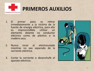 PRIMEROS AUXILIOS

1.   El    primer     paso    es      retirar
     inmediatamente a la victima de la
     fuente de energía eléctrica, para ello
     es     imprescindible   utilizar     un
     elemento delante no conductor
     eléctrico como de plástico o la
     madera seca.

2.   Nunca tocar al electrocutado
     mientras no sea separado de la
     corriente eléctrica.

3.   Cortar la corriente o desenchufe el
     aparato eléctrico.

                                                59
 