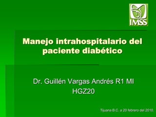 Manejo intrahospitalario del paciente diabético  Dr. Guillén Vargas Andrés R1 MI HGZ20  Tijuana B.C. a 20 febrero del 2010. 