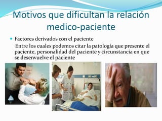 Motivos que dificultan la relación 
medico-paciente 
 Factores derivados con el paciente 
Entre los cuales podemos citar la patología que presente el 
paciente, personalidad del paciente y circunstancia en que 
se desenvuelve el paciente 
 
