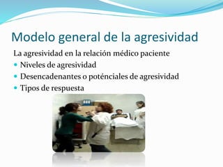 Modelo general de la agresividad 
La agresividad en la relación médico paciente 
 Niveles de agresividad 
 Desencadenantes o poténciales de agresividad 
 Tipos de respuesta 
 