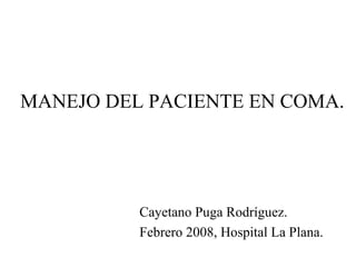 MANEJO DEL PACIENTE EN COMA.




          Cayetano Puga Rodríguez.
          Febrero 2008, Hospital La Plana.
 