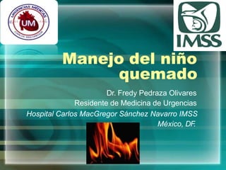 Manejo del niño
quemado
Dr. Fredy Pedraza Olivares
Residente de Medicina de Urgencias
Hospital Carlos MacGregor Sánchez Navarro IMSS
México, DF.
 