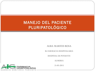 ALBA MARTOS ROSA
R4 FARMACIA HOSPITALARIA
HOSPITAL DE PONIENTE
ALMERIA
21-05-2015
MANEJO DEL PACIENTE
PLURIPATOLÓGICO
 