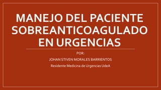 MANEJO DEL PACIENTE 
SOBREANTICOAGULADO 
EN URGENCIAS 
POR: 
JOHAN STIVEN MORALES BARRIENTOS 
Residente Medicina de Urgencias UdeA 
 