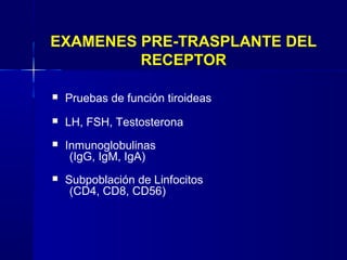  Pruebas de función tiroideas
 LH, FSH, Testosterona
 Inmunoglobulinas
(IgG, IgM, IgA)
 Subpoblación de Linfocitos
(CD4, CD8, CD56)
EXAMENES PRE-TRASPLANTE DEL
RECEPTOR
 