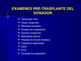  Tipificación HLA
 Grupo sanguíneo
 Biometría hemática
 Pruebas de coagulación
 Química sanguínea
 Electrolitos séricos
 Pruebas de función hepática
 Colesterol, triglicéridos
 EGO
 ECG
 Consulta con psiquiatría
EXAMENES PRE-TRASPLANTE DEL
DONADOR
 