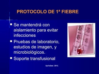 PROTOCOLO DE 1ª FIEBRE
 Se mantendrá con
aislamiento para evitar
infecciones
 Pruebas de laboratorio,
estudios de imagen, y
microbiológicos.
 Soporte transfusional
UpToDate 2013.
 