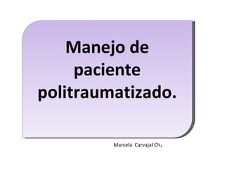 Marcela  Carvajal Ch . Manejo de paciente politraumatizado. 