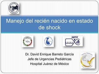 Dr. David Enrique Barreto García
Jefe de Urgencias Pediátricas
Hospital Juárez de México
Manejo del recién nacido en estado
de shock
 