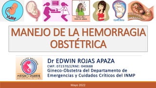 MANEJO DE LA HEMORRAGIA
OBSTÉTRICA
Dr EDWIN ROJAS APAZA
CMP: 072370///RNE: 040688
Gineco-Obstetra del Departamento de
Emergencias y Cuidados Críticos del INMP
Mayo 2022
 