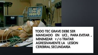 TODO TEC GRAVE DEBE SER
MANEJADO EN UCI , PARA EVITAR ,
MINIMIZAR Y / O TRATAR
AGRESIVAMENTE LA LESION
CEREBRAL SECUNDARIA
 