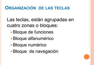 ORGANIZACIÓN DE LAS TECLAS

Las teclas, están agrupadas en
cuatro zonas o bloques:
   Bloque de funciones
   Bloque alfanumérico
   Bloque numérico
   Bloque de navegación
 