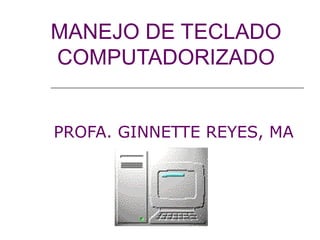 MANEJO DE TECLADO
COMPUTADORIZADO


PROFA. GINNETTE REYES, MA
 