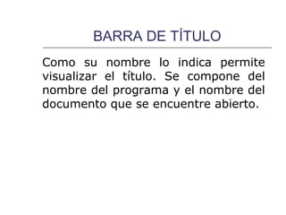 BARRA DE TÍTULO
Como su nombre lo indica permite
visualizar el título. Se compone del
nombre del programa y el nombre del
documento que se encuentre abierto.
 
