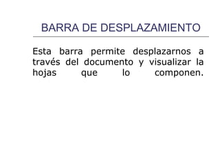 BARRA DE DESPLAZAMIENTO

Esta barra permite desplazarnos a
través del documento y visualizar la
hojas     que     lo    componen.
 