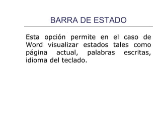 BARRA DE ESTADO

Esta opción permite en el caso de
Word visualizar estados tales como
página actual, palabras escritas,
idioma del teclado.
 