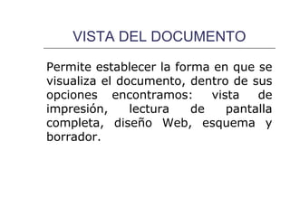 VISTA DEL DOCUMENTO

Permite establecer la forma en que se
visualiza el documento, dentro de sus
opciones encontramos:       vista   de
impresión,     lectura   de    pantalla
completa, diseño Web, esquema y
borrador.
 