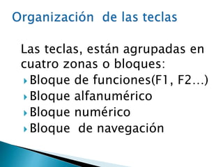 Las teclas, están agrupadas en
cuatro zonas o bloques:
 Bloque de funciones(F1, F2…)
 Bloque alfanumérico
 Bloque numérico
 Bloque de navegación
 